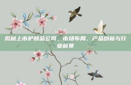 揭秘上市护肤品公司,市场布局、产品创新与行业前景