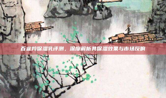 百雀羚保湿乳评测,深度解析其保湿效果与市场反响