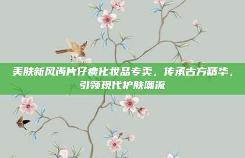美肤新风尚片仔癀化妆品专卖，传承古方精华，引领现代护肤潮流