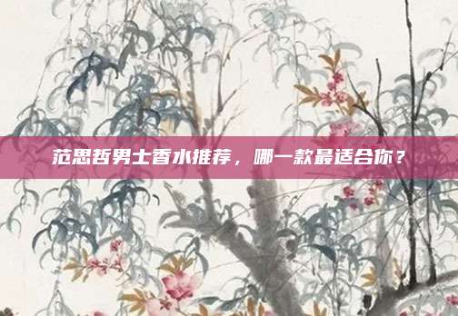 范思哲男士香水推荐，哪一款最适合你？
