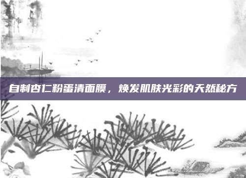 自制杏仁粉蛋清面膜，焕发肌肤光彩的天然秘方