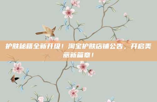 护肤秘籍全新升级！淘宝护肤店铺公告，开启美丽新篇章！