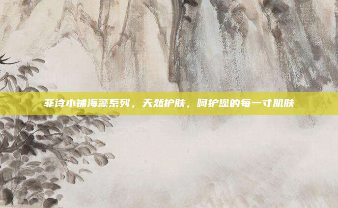 菲诗小铺海藻系列，天然护肤，呵护您的每一寸肌肤