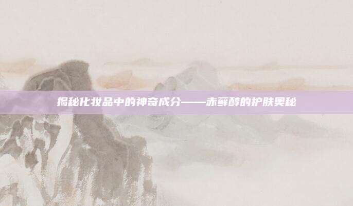 揭秘化妆品中的神奇成分——赤藓醇的护肤奥秘