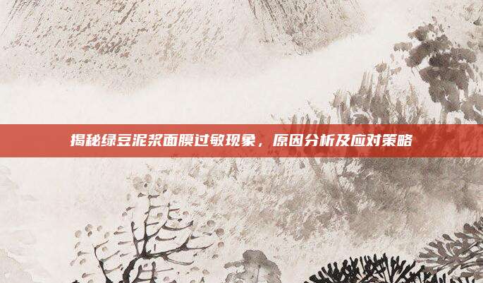 揭秘绿豆泥浆面膜过敏现象，原因分析及应对策略