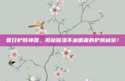 夏日护肤神器，揭秘保湿不油面霜的护肤秘密！