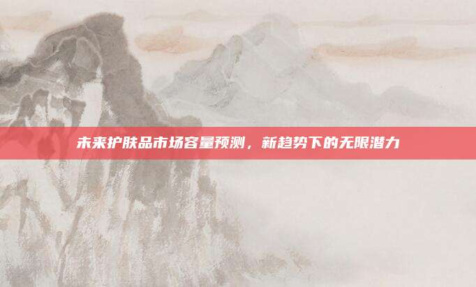 未来护肤品市场容量预测，新趋势下的无限潜力