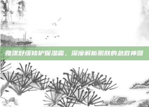 雅漾舒缓修护保湿霜，深度解析肌肤的急救神器