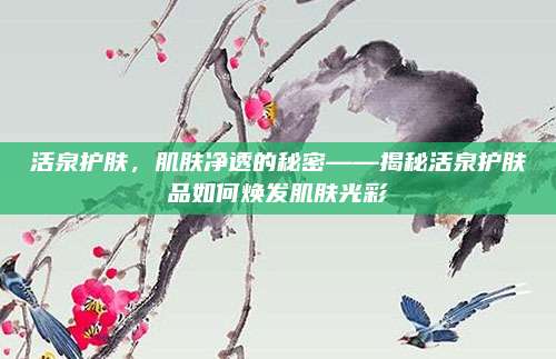 活泉护肤，肌肤净透的秘密——揭秘活泉护肤品如何焕发肌肤光彩