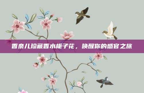 香奈儿珍藏香水栀子花，唤醒你的感官之旅