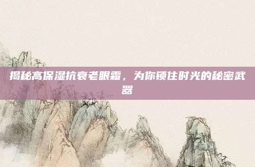 揭秘高保湿抗衰老眼霜，为你锁住时光的秘密武器