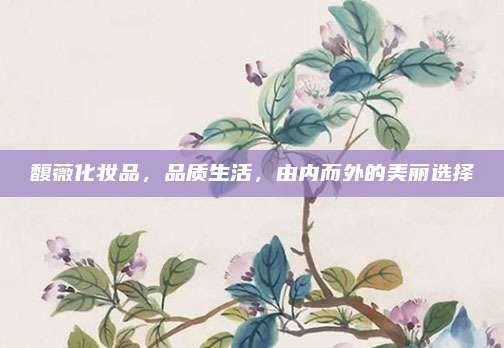 馥薇化妆品，品质生活，由内而外的美丽选择