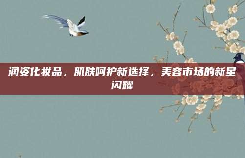 润姿化妆品，肌肤呵护新选择，美容市场的新星闪耀