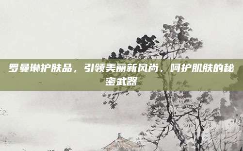 罗曼琳护肤品，引领美丽新风尚，呵护肌肤的秘密武器
