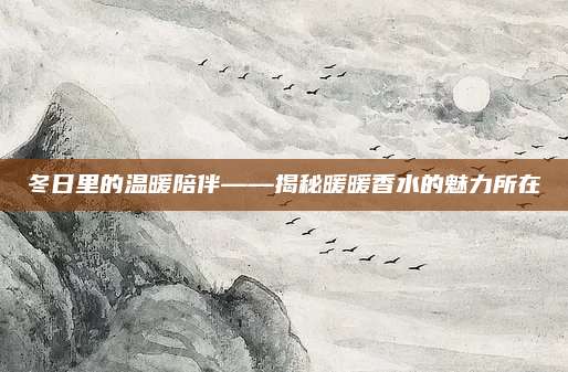 冬日里的温暖陪伴——揭秘暖暖香水的魅力所在