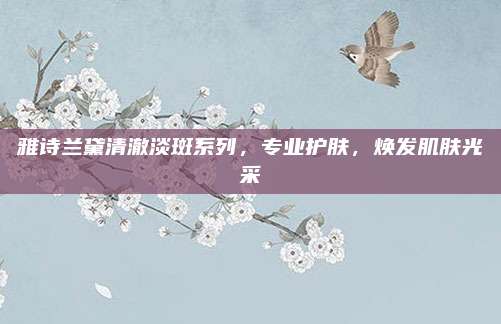 雅诗兰黛清澈淡斑系列，专业护肤，焕发肌肤光采