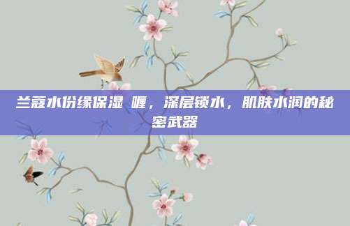 兰蔻水份缘保湿啫喱，深层锁水，肌肤水润的秘密武器