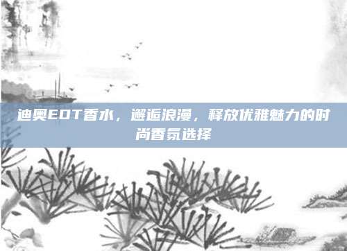 迪奥EDT香水,邂逅浪漫,释放优雅魅力的时尚香氛选择