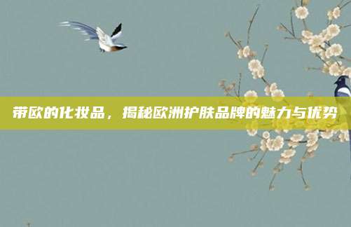 带欧的化妆品，揭秘欧洲护肤品牌的魅力与优势
