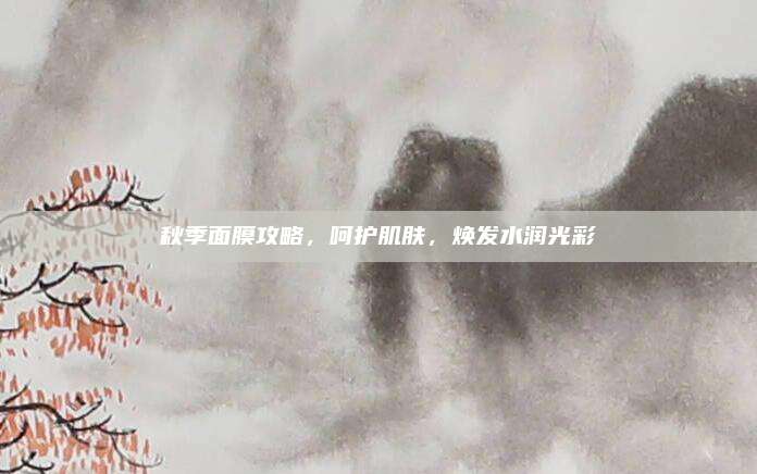 秋季面膜攻略,呵护肌肤,焕发水润光彩