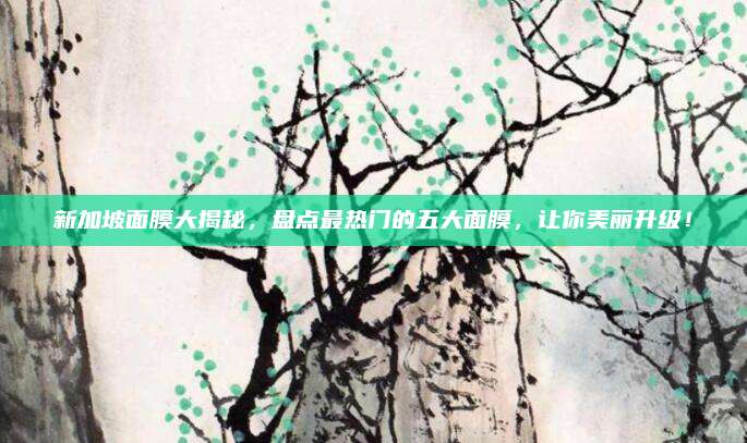 新加坡面膜大揭秘，盘点最热门的五大面膜，让你美丽升级！