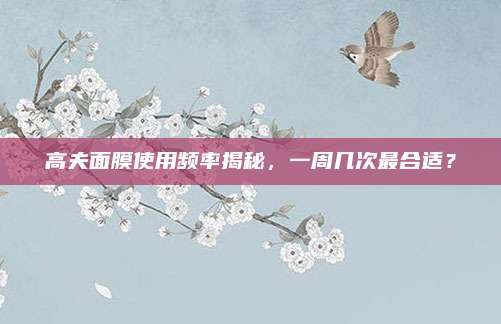 高夫面膜使用频率揭秘，一周几次最合适？
