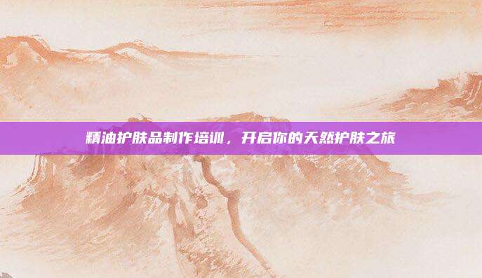 精油护肤品制作培训，开启你的天然护肤之旅