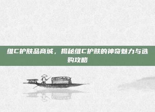 维C护肤品商城，揭秘维C护肤的神奇魅力与选购攻略