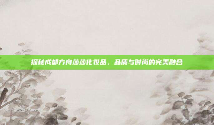 探秘成都方舟莎莎化妆品，品质与时尚的完美融合
