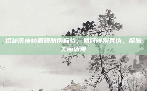 揭秘蒂佳婷面膜防伪标签，如何辨别真伪，保障美丽消费