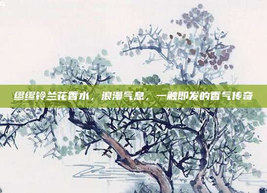 缪缪铃兰花香水，浪漫气息，一触即发的香气传奇