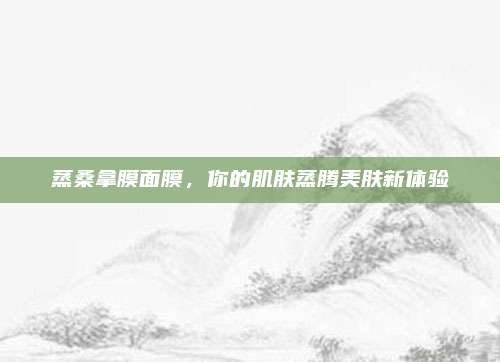 蒸桑拿膜面膜，你的肌肤蒸腾美肤新体验