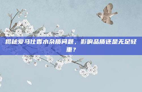 揭秘爱马仕香水杂质问题，影响品质还是无足轻重？