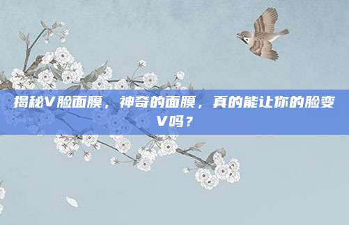 揭秘V脸面膜，神奇的面膜，真的能让你的脸变V吗？