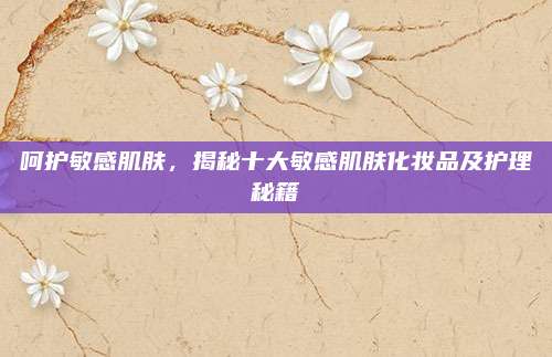呵护敏感肌肤，揭秘十大敏感肌肤化妆品及护理秘籍