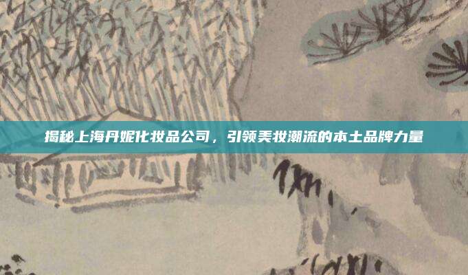 揭秘上海丹妮化妆品公司，引领美妆潮流的本土品牌力量