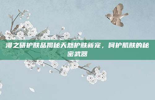 漫之研护肤品揭秘天然护肤新宠，呵护肌肤的秘密武器