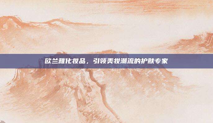 欧兰雅化妆品，引领美妆潮流的护肤专家