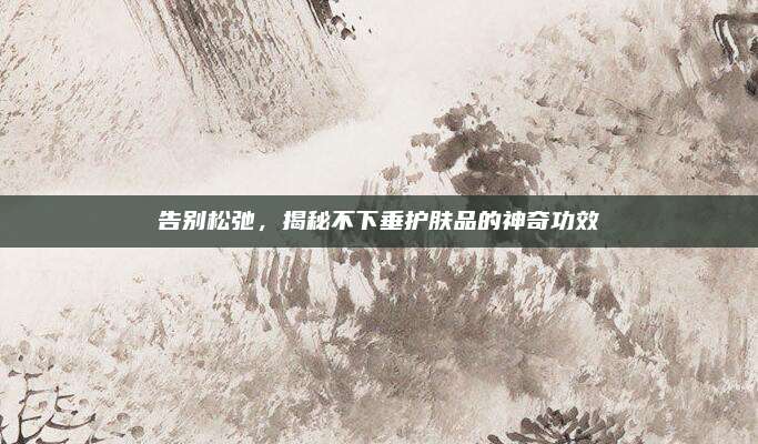 告别松弛，揭秘不下垂护肤品的神奇功效