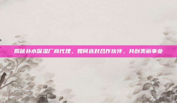 揭秘补水保湿厂商代理，如何选对合作伙伴，共创美丽事业