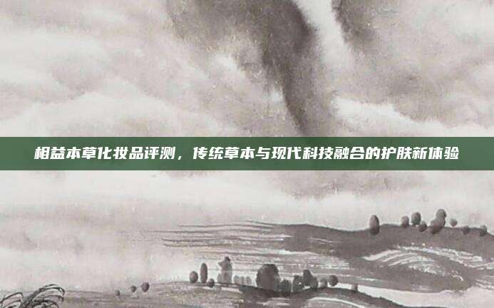相益本草化妆品评测，传统草本与现代科技融合的护肤新体验