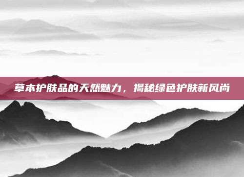 草本护肤品的天然魅力，揭秘绿色护肤新风尚