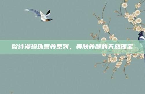 欧诗漫珍珠营养系列，美肤养颜的天然瑰宝