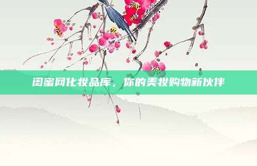 闺蜜网化妆品库,你的美妆购物新伙伴