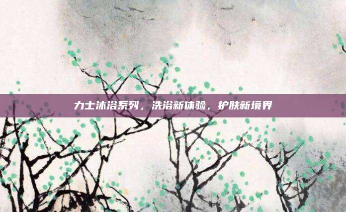力士沐浴系列，洗浴新体验，护肤新境界