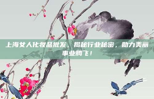 上海女人化妆品批发，揭秘行业秘密，助力美丽事业腾飞！