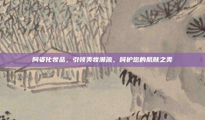 阿姿化妆品,引领美妆潮流,呵护您的肌肤之美