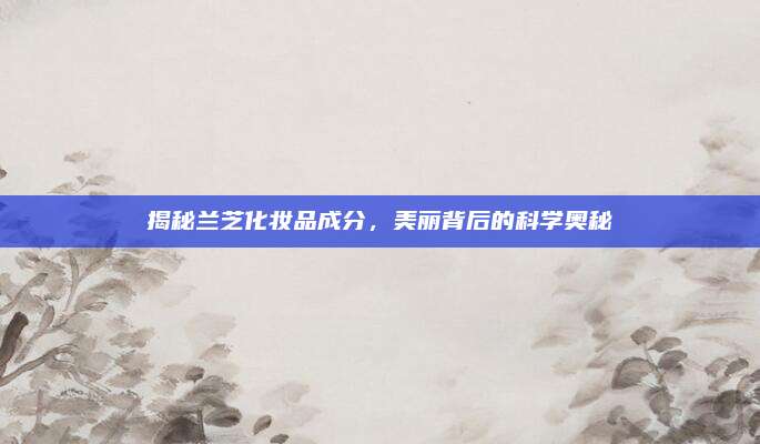 揭秘兰芝化妆品成分,美丽背后的科学奥秘