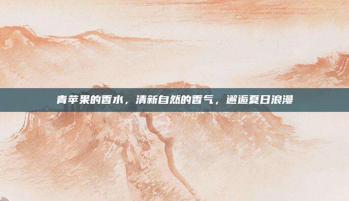 青苹果的香水,清新自然的香气,邂逅夏日浪漫