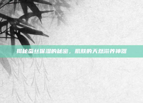 揭秘蚕丝保湿的秘密,肌肤的天然滋养神器